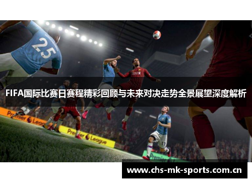 FIFA国际比赛日赛程精彩回顾与未来对决走势全景展望深度解析