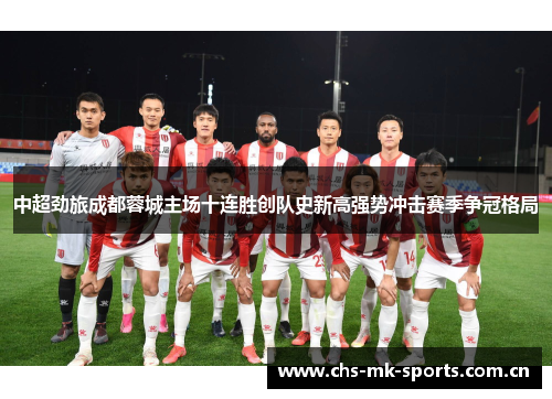 中超劲旅成都蓉城主场十连胜创队史新高强势冲击赛季争冠格局