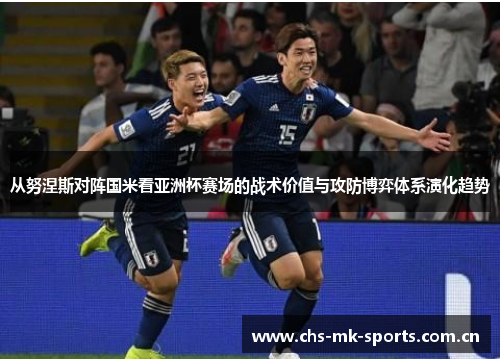 从努涅斯对阵国米看亚洲杯赛场的战术价值与攻防博弈体系演化趋势