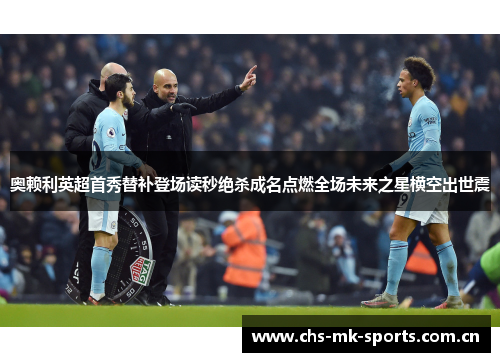 奥赖利英超首秀替补登场读秒绝杀成名点燃全场未来之星横空出世震